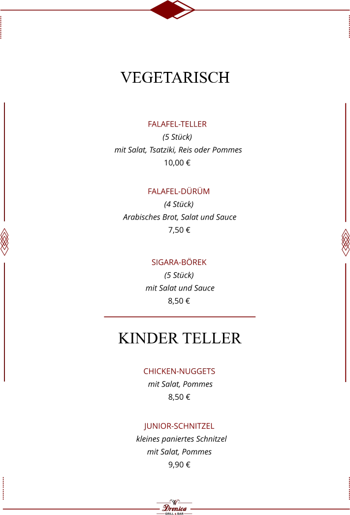 KINDER TELLER Chicken-Nuggets   mit Salat, Pommes 8,50 € Junior-Schnitzel    kleines paniertes Schnitzel  mit Salat, Pommes 9,90 €